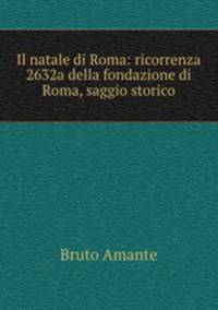 Il natale di Roma: ricorrenza 2632a della fondazione di Roma, saggio storico