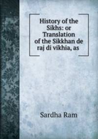 History of the Sikhs: or Translation of the Sikkhan de raj di vikhia, as .