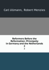 Reformers Before the Reformation: Principally in Germany and the Netherlands. 2