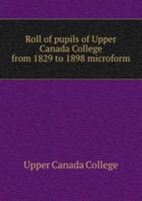 Roll of pupils of Upper Canada College from 1829 to 1898 microform