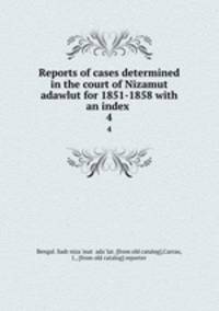 Reports of cases determined in the court of Nizamut adawlut for 1851-1858 with an index . 4