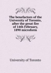 The benefactors of the University of Toronto, after the great fire of 14th February, 1890 microform
