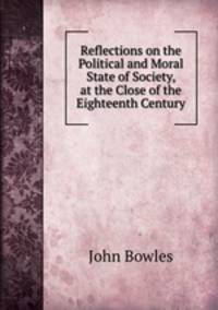 Reflections on the Political and Moral State of Society, at the Close of the Eighteenth Century