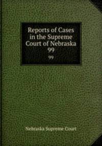 Reports of Cases in the Supreme Court of Nebraska. 99