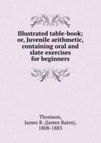 Illustrated table-book; or, Juvenile arithmetic, containing oral and slate exercises for beginners