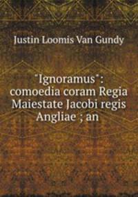 "Ignoramus": comoedia coram Regia Maiestate Jacobi regis Angliae ; an .