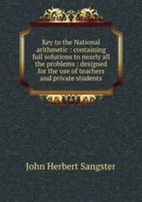 Key to the National arithmetic : containing full solutions to nearly all the problems : designed for the use of teachers and private students