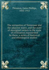 The antiquities of Tennessee and the adjacent states, and the state of aboriginal society in the scale of civilization represented by them; a series of historical and ethnological studies