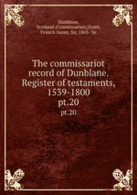 The commissariot record of Dunblane. Register of testaments, 1539-1800. pt.20