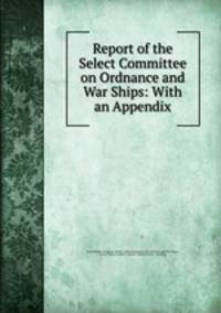 Report of the Select Committee on Ordnance and War Ships: With an Appendix