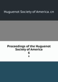 Proceedings of the Huguenot Society of America. 6