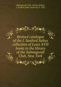 Revised catalogue of the J. Sanford Saltus collection of Louis XVII books in the library of the Salmagundi Club, New York