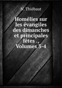 Homelies sur les evangiles des dimanches et principales fetes ., Volumes 3-4
