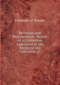 Revenues and Requirements: Report of a Committee Appointed by the Senate of the University of .