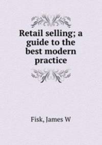 Retail selling; a guide to the best modern practice