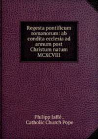 Regesta pontificum romanorum: ab condita ecclesia ad annum post Christum natum MCXCVIII