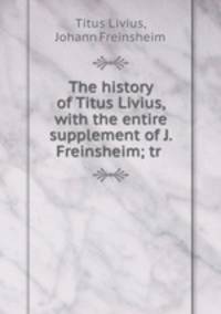 The history of Titus Livius, with the entire supplement of J. Freinsheim; tr .