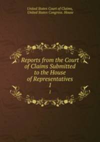 Reports from the Court of Claims Submitted to the House of Representatives. 1