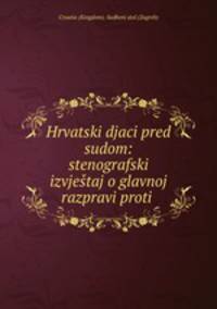 Hrvatski djaci pred sudom: stenografski izvjestaj o glavnoj razpravi proti .