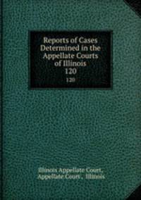 Reports of Cases Determined in the Appellate Courts of Illinois. 120