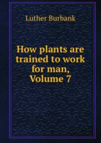 How plants are trained to work for man, Volume 7