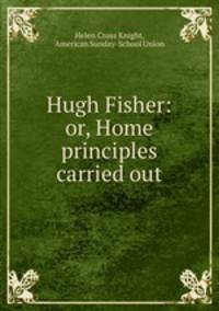 Hugh Fisher: or, Home principles carried out