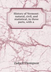 History of Vermont: natural, civil, and statistical, in three parts, with a .
