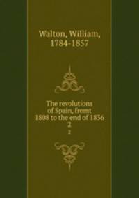 The revolutions of Spain, fromt 1808 to the end of 1836. 2