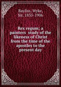 Rex regum; a painters? study of the likeness of Christ from the time of the apostles to the present day
