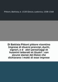 Di Battista Pittoni pittore vicentino Imprese di diuersi prencipi, duchi, signori, e d altri personaggi et huomini letterati et illustri : con alcune stanze del Dolce che dichiarano i motti di esse imprese.