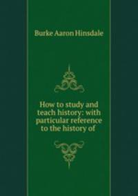 How to study and teach history: with particular reference to the history of .