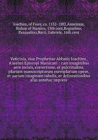 Vaticinia, siue Prophetiae Abbatis Ioachimi, & Anselmi Episcopi Marsicani : cum imaginibus aere incisis, correctione, et pulcritudine, plurium manuscriptorum exemplarium opere, et uarium imaginum tabulis, et delineationibus alijs antehac impress