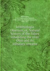 Ichthyologia Ohiensis, or, Natural history of the fishes inhabiting the river Ohio and its tributary streams