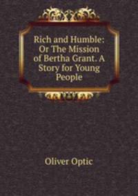 Rich and Humble: Or The Mission of Bertha Grant. A Story for Young People