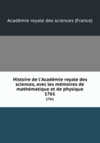 Histoire de l`Acadmie royale des sciences, avec les mmoires de mathmatique et de physique. 1761