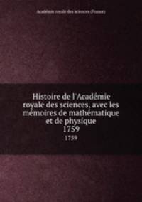 Histoire de l`Acadmie royale des sciences, avec les mmoires de mathmatique et de physique. 1759
