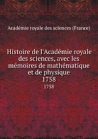 Histoire de l`Acadmie royale des sciences, avec les mmoires de mathmatique et de physique. 1758