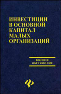 Инвестиции в основной капитал малых организаций: учеб.пособие - (Высшее образование)