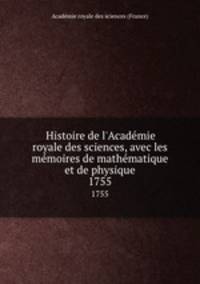 Histoire de l`Acadmie royale des sciences, avec les mmoires de mathmatique et de physique. 1755