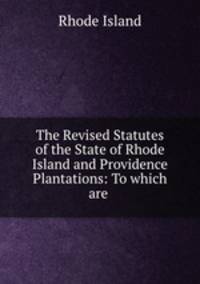 The Revised Statutes of the State of Rhode Island and Providence Plantations: To which are .