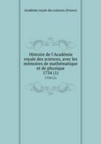 Histoire de l`Acadmie royale des sciences, avec les mmoires de mathmatique et de physique. 1754 (1)