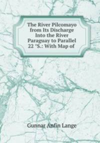 The River Pilcomayo from Its Discharge Into the River Paraguay to Parallel 22 ?S.: With Map of .