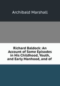 Richard Baldock: An Account of Some Episodes in His Childhood, Youth, and Early Manhood, and of .