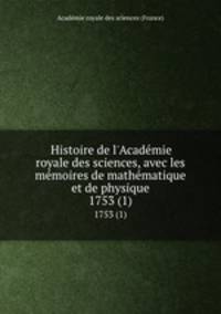 Histoire de l`Acadmie royale des sciences, avec les mmoires de mathmatique et de physique. 1753 (1)