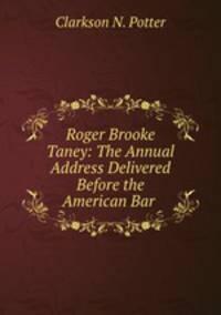 Roger Brooke Taney: The Annual Address Delivered Before the American Bar .