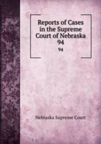 Reports of Cases in the Supreme Court of Nebraska. 94