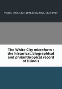 The White City microform : the historical, biographical and philanthropical record of Illinois