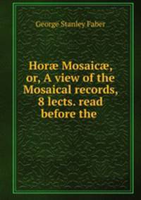 Hor? Mosaic?, or, A view of the Mosaical records, 8 lects. read before the .