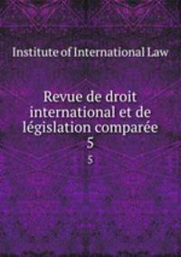 Revue de droit international et de legislation comparee. 5