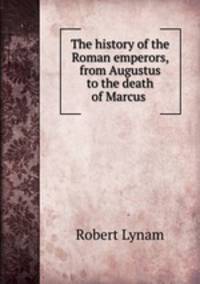 The history of the Roman emperors, from Augustus to the death of Marcus .